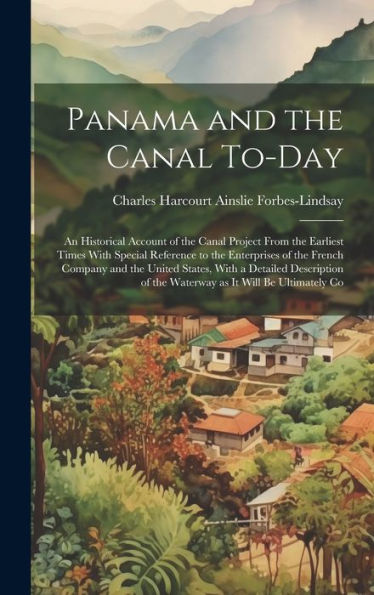 Panama And The Canal To-Day: An Historical Account Of The Canal Project From The Earliest Times With Special Reference To The Enterprises Of The ... Of The Waterway As It Will Be Ultimately Co