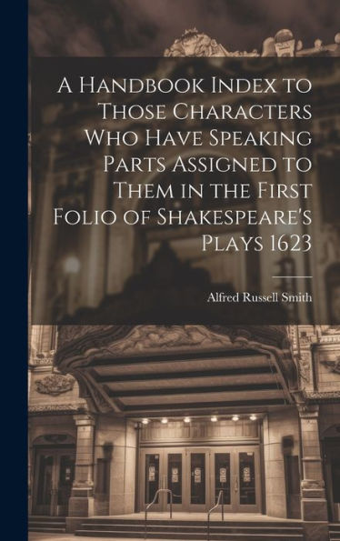 A Handbook Index To Those Characters Who Have Speaking Parts Assigned To Them In The First Folio Of Shakespeare's Plays 1623