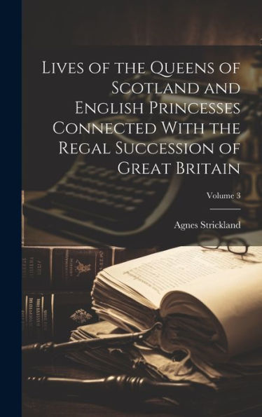 Lives Of The Queens Of Scotland And English Princesses Connected With The Regal Succession Of Great Britain; Volume 3