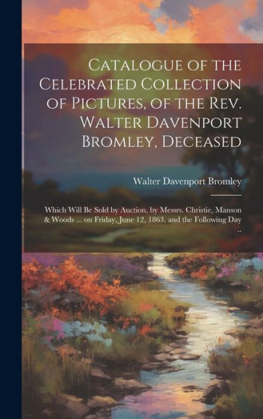 Catalogue Of The Celebrated Collection Of Pictures, Of The Rev. Walter Davenport Bromley, Deceased: Which Will Be Sold By Auction, By Messrs. ... June 12, 1863, And The Following Day ..