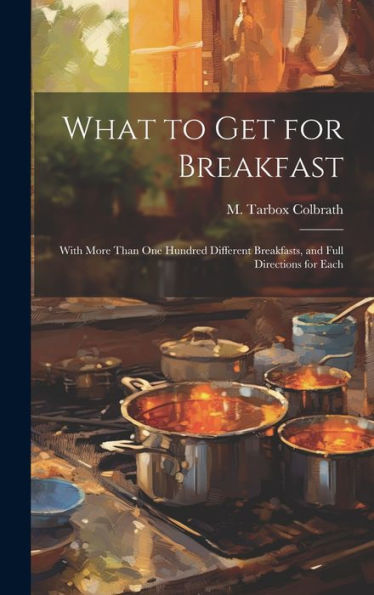 What To Get For Breakfast: With More Than One Hundred Different Breakfasts, And Full Directions For Each