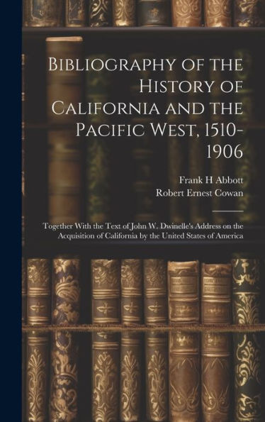 Bibliography Of The History Of California And The Pacific West, 1510-1906; Together With The Text Of John W. Dwinelle's Address On The Acquisition Of California By The United States Of America