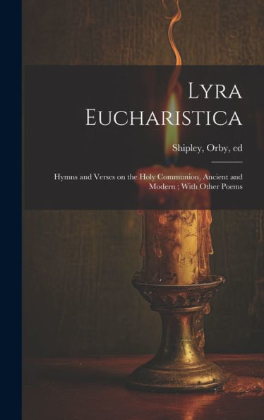 Lyra Eucharistica: Hymns And Verses On The Holy Communion, Ancient And Modern; With Other Poems
