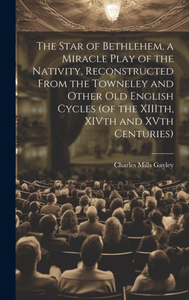 The Star Of Bethlehem, A Miracle Play Of The Nativity, Reconstructed From The Towneley And Other Old English Cycles (Of The Xiiith, Xivth And Xvth Centuries)