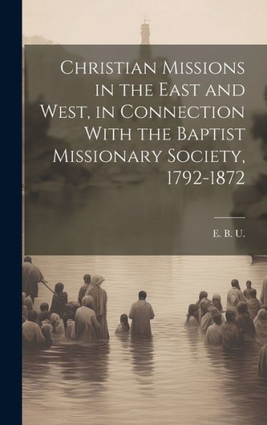 Christian Missions In The East And West, In Connection With The Baptist Missionary Society, 1792-1872