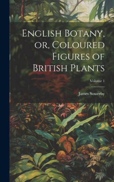 English Botany, Or, Coloured Figures Of British Plants; Volume 1 - 9781020783555