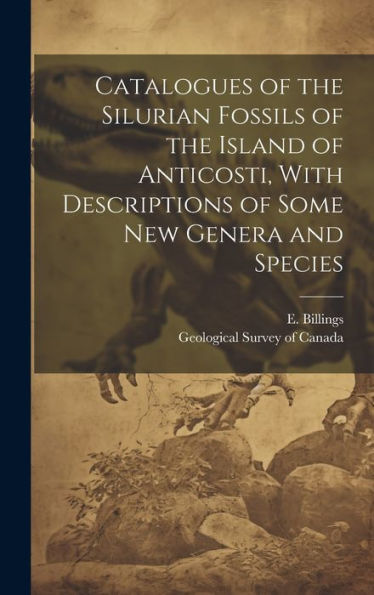 Catalogues Of The Silurian Fossils Of The Island Of Anticosti, With Descriptions Of Some New Genera And Species