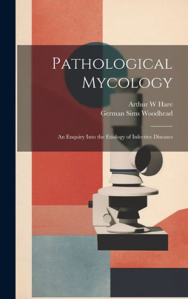 Pathological Mycology; An Enquiry Into The Etiology Of Infective Diseases
