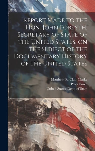 Report Made To The Hon. John Forsyth, Secretary Of State Of The United States, On The Subject Of The Documentary History Of The United States - 9781020786082