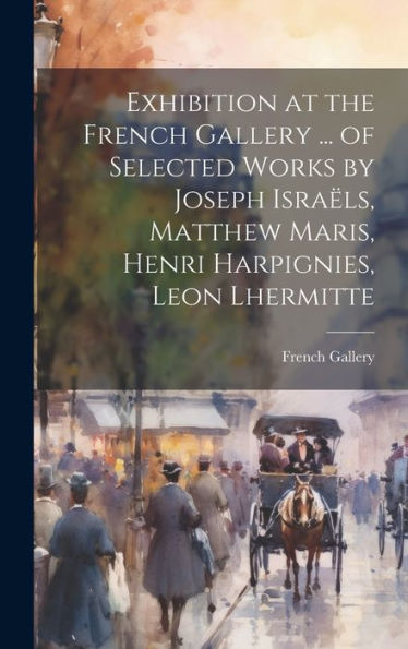Exhibition At The French Gallery ... Of Selected Works By Joseph Israëls, Matthew Maris, Henri Harpignies, Leon Lhermitte - 9781020787201