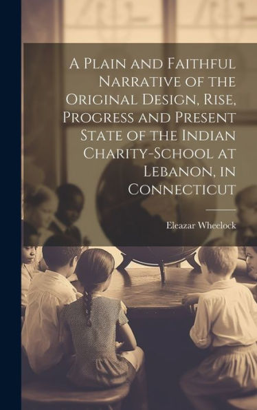 A Plain And Faithful Narrative Of The Original Design, Rise, Progress And Present State Of The Indian Charity-School At Lebanon, In Connecticut - 9781020788369