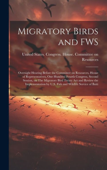 Migratory Birds And Fws: Oversight Hearing Before The Committee On Resources, House Of Representatives, One Hundred Fourth Congress, Second Session, ... By U.S. Fish And Wildlife Service Of Baiti - 9781020788789