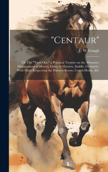 Centaur: Or The "Turn Out," A Practical Treatise On The (Humane) Management Of Horses, Either In Harness, Saddle, Or Stable; With Hints Respecting The Harness-Room, Coach-House, &C - 9781020789250