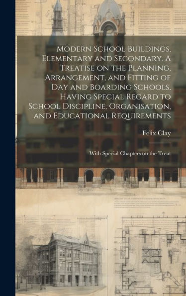 Modern School Buildings, Elementary And Secondary. A Treatise On The Planning, Arrangement, And Fitting Of Day And Boarding Schools, Having Special ... With Special Chapters On The Treat - 9781020790102