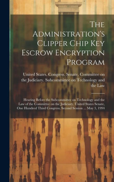 The Administration's Clipper Chip Key Escrow Encryption Program: Hearing Before The Subcommittee On Technology And The Law Of The Committee On The ... Congress, Second Session ... May 3, 1994 - 9781020790348