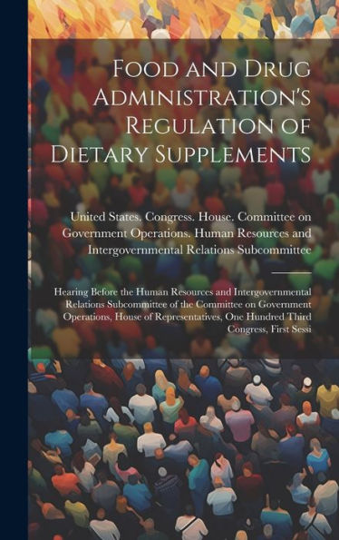Food And Drug Administration's Regulation Of Dietary Supplements: Hearing Before The Human Resources And Intergovernmental Relations Subcommittee Of ... One Hundred Third Congress, First Sessi - 9781020792281