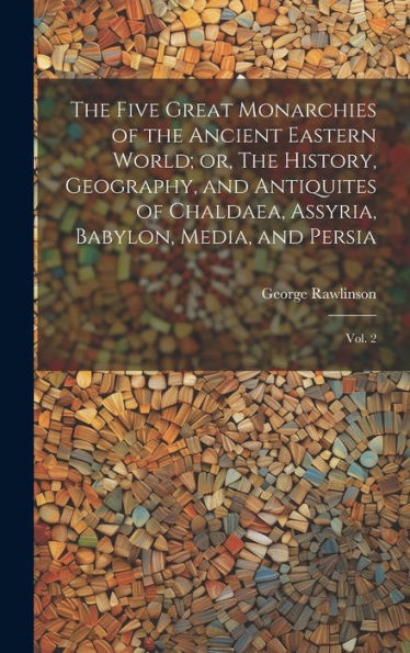 The Five Great Monarchies Of The Ancient Eastern World; Or, The History, Geography, And Antiquites Of Chaldaea, Assyria, Babylon, Media, And Persia: Vol. 2 - 9781020792366