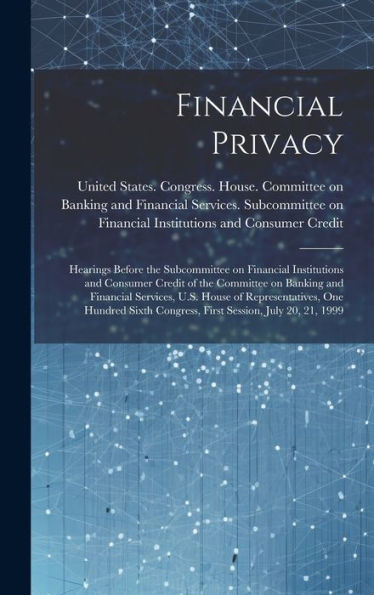 Financial Privacy: Hearings Before The Subcommittee On Financial Institutions And Consumer Credit Of The Committee On Banking And Financial Services, ... Congress, First Session, July 20, 21, 1999 - 9781020792380