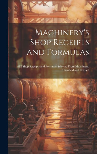 Machinery's Shop Receipts And Formulas: 412 Shop Receipts And Formulas Selected From Machinery, Classified And Revised - 9781020792458