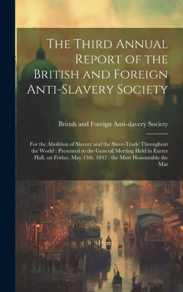 The Third Annual Report Of The British And Foreign Anti-Slavery Society: For The Abolition Of Slavery And The Slave-Trade Throughout The World: ... May 13Th, 1842: The Most Honourable The Mar - 9781020794421
