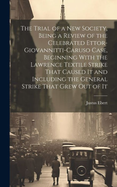 The Trial Of A New Society, Being A Review Of The Celebrated Ettor-Giovannitti-Caruso Case, Beginning With The Lawrence Textile Strike That Caused It ... The General Strike That Grew Out Of It - 9781020796487