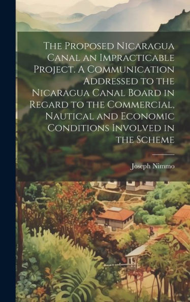The Proposed Nicaragua Canal An Impracticable Project. A Communication Addressed To The Nicaragua Canal Board In Regard To The Commercial, Nautical And Economic Conditions Involved In The Scheme - 9781020799303