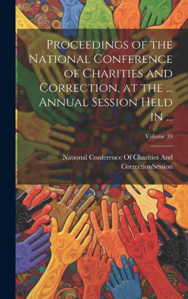 Proceedings Of The National Conference Of Charities And Correction, At The ... Annual Session Held In ...; Volume 39