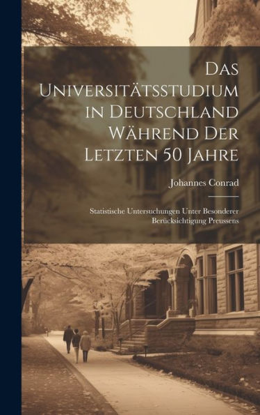 Das Universitätsstudium In Deutschland Während Der Letzten 50 Jahre: Statistische Untersuchungen Unter Besonderer Berücksichtigung Preussens