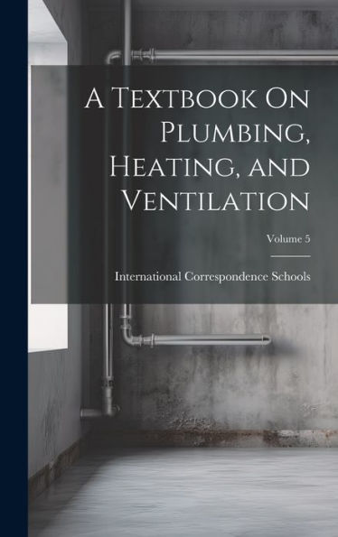 A Textbook On Plumbing, Heating, And Ventilation; Volume 5
