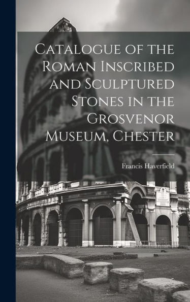 Catalogue Of The Roman Inscribed And Sculptured Stones In The Grosvenor Museum, Chester