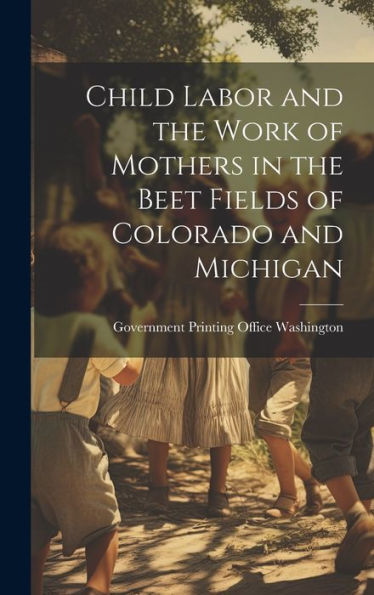 Child Labor And The Work Of Mothers In The Beet Fields Of Colorado And Michigan - 9781021097248