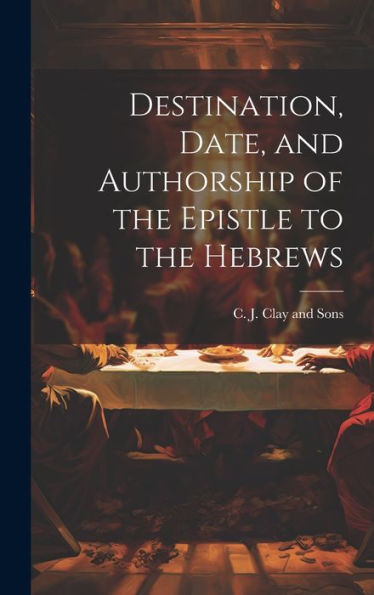 Destination, Date, And Authorship Of The Epistle To The Hebrews - 9781021097828