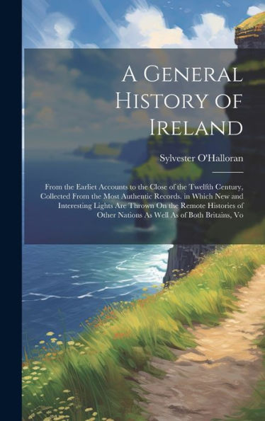 A General History Of Ireland: From The Earliet Accounts To The Close Of The Twelfth Century, Collected From The Most Authentic Records. In Which New ... Other Nations As Well As Of Both Britains, Vo