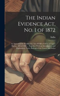 The Indian Evidence Act, No. I Of 1872: As Amended Or Modified By Acts Xviii Of 1872, In Upper Burma, Xx Of 1886 ... Together With An Introduction And ... Notes, Rulings Of The Courts, And Index