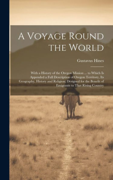 A Voyage Round The World: With A History Of The Oregon Mission ... To Which Is Appended A Full Description Of Oregon Territory, Its Geography, History ... Benefit Of Emigrants To That Rising Country