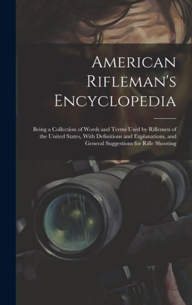 American Rifleman's Encyclopedia: Being A Collection Of Words And Terms Used By Riflemen Of The United States, With Definitions And Explanations, And General Suggestions For Rifle Shooting