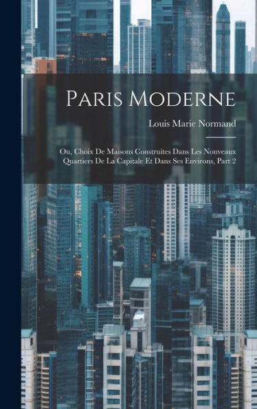 Paris Moderne: Ou, Choix De Maisons Construites Dans Les Nouveaux Quartiers De La Capitale Et Dans Ses Environs, Part 2 (French Edition) - 9781021117830