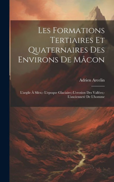 Les Formations Tertiaires Et Quaternaires Des Environs De Mâcon: L'Argile À Silex;- L'Epoque Glaciaire;-L'Erosion Des Vallées;- L'Ancienneté De L'Homme (French Edition)
