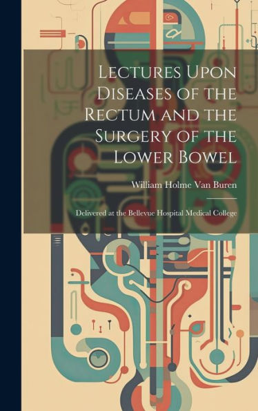 Lectures Upon Diseases Of The Rectum And The Surgery Of The Lower Bowel: Delivered At The Bellevue Hospital Medical College