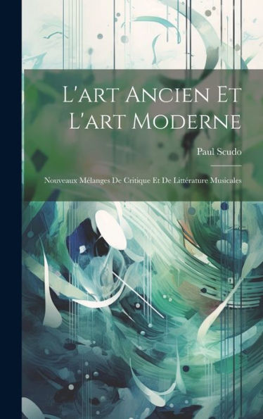 L'Art Ancien Et L'Art Moderne: Nouveaux Mélanges De Critique Et De Littérature Musicales (French Edition)