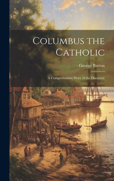 Columbus The Catholic: A Comprehensive Story Of The Discovery