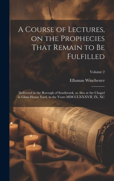 A Course Of Lectures, On The Prophecies That Remain To Be Fulfilled: Delivered In The Borough Of Southwark, As Also At The Chapel In Glass-House Yard, In The Years Mdcclxxxvii, Ix, Xc; Volume 2