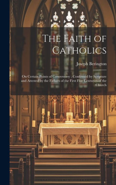 The Faith Of Catholics: On Certain Points Of Controversy; Confirmed By Scripture And Attested By The Fathers Of The First Five Centuries Of The Church
