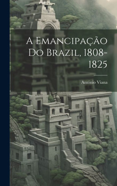 A Emancipação Do Brazil, 1808-1825 (Portuguese Edition)