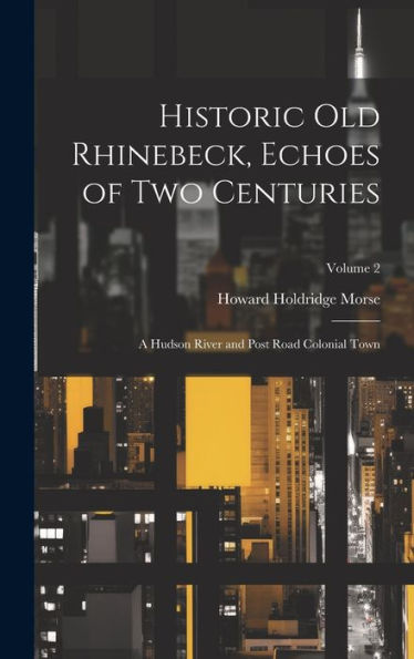 Historic Old Rhinebeck, Echoes Of Two Centuries; A Hudson River And Post Road Colonial Town; Volume 2
