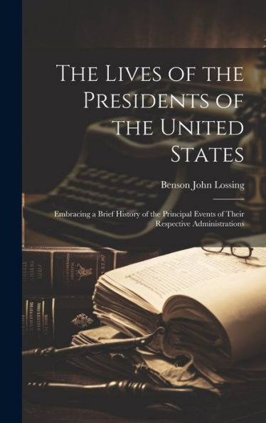 The Lives Of The Presidents Of The United States; Embracing A Brief History Of The Principal Events Of Their Respective Administrations