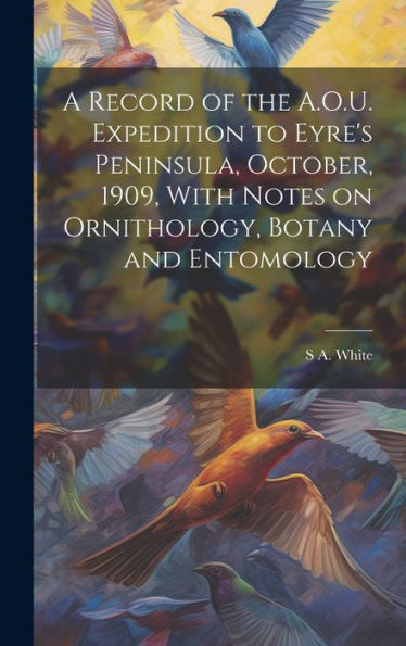 A Record Of The A.O.U. Expedition To Eyre's Peninsula, October, 1909, With Notes On Ornithology, Botany And Entomology