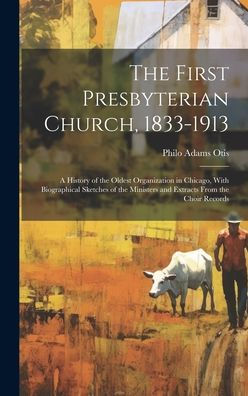 The First Presbyterian Church, 1833-1913: A History Of The Oldest Organization In Chicago, With Biographical Sketches Of The Ministers And Extracts From The Choir Records