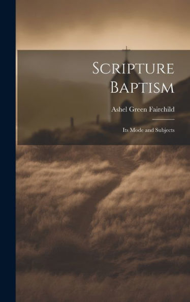 Scripture Baptism: Its Mode And Subjects