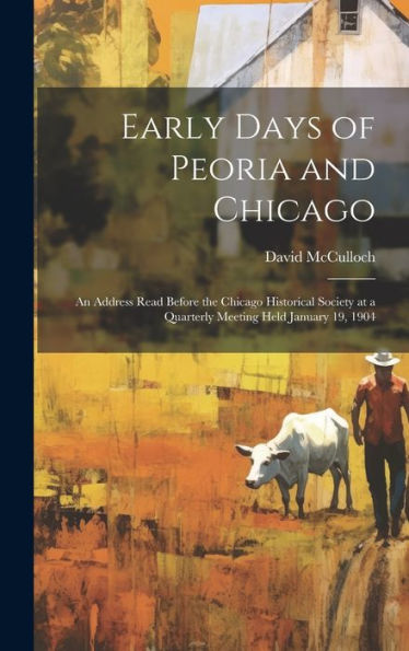 Early Days Of Peoria And Chicago: An Address Read Before The Chicago Historical Society At A Quarterly Meeting Held January 19, 1904